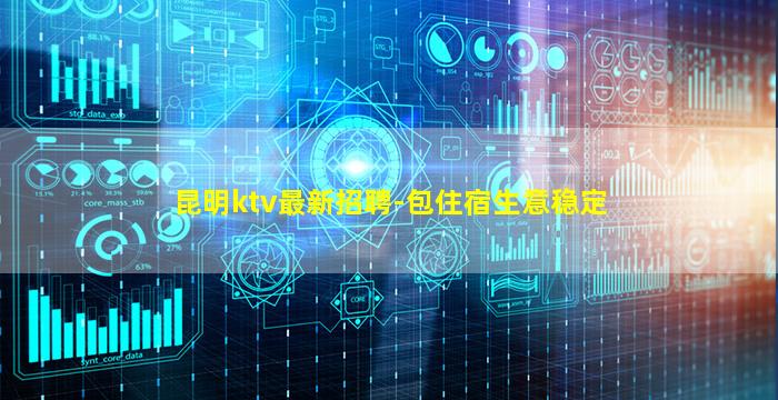 昆明ktv最新招聘-包住宿生意稳定
