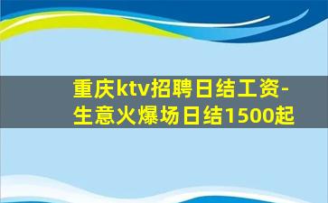重庆ktv招聘日结工资-生意火爆场日结1500起